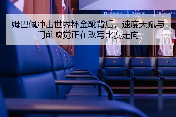 姆巴佩冲击世界杯金靴背后，速度天赋与门前嗅觉正在改写比赛走向